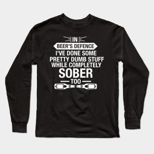 In Beer's Defence I've Done Pretty Dumb Stuff While Completely Sober Too - Beer Lover Long Sleeve T-Shirt